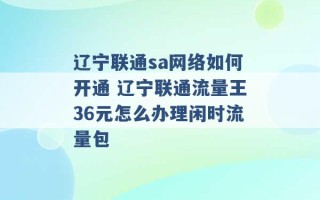 辽宁联通sa网络如何开通 辽宁联通流量王36元怎么办理闲时流量包 