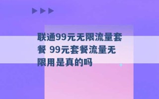 联通99元无限流量套餐 99元套餐流量无限用是真的吗 