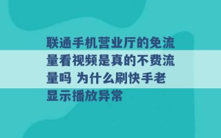 联通手机营业厅的免流量看视频是真的不费流量吗 为什么刷快手老显示播放异常 