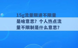 15g流量限速不限量是啥意思？个人热点流量不限制是什么意思？ 