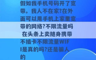 假如我手机号码开了宽带。我人不在家?在外面可以用手机上家里宽带的网络?不限流量吗 在头条上卖随身携带不插卡不限流量WIFI是真的吗?还是骗人的 