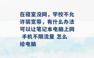 在寝室没网，学校不允许装宽带，有什么办法可以让笔记本电脑上网 手机不限流量 怎么给电脑 