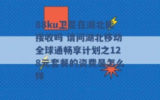 88ku卫星在湖北能接收吗 请问湖北移动全球通畅享计划之128元套餐的资费是怎么样 