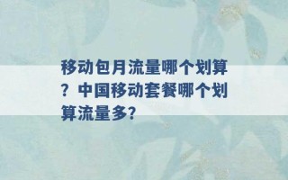 移动包月流量哪个划算？中国移动套餐哪个划算流量多？ 