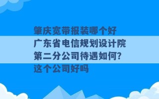 肇庆宽带报装哪个好 广东省电信规划设计院第二分公司待遇如何？这个公司好吗 