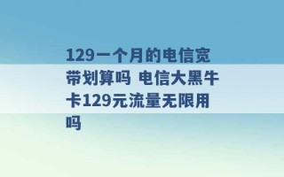 129一个月的电信宽带划算吗 电信大黑牛卡129元流量无限用吗 