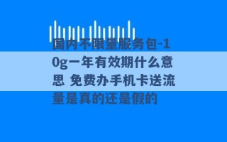 国内不限量服务包-10g一年有效期什么意思 免费办手机卡送流量是真的还是假的 