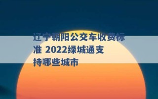 辽宁朝阳公交车收费标准 2022绿城通支持哪些城市 