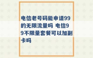 电信老号码能申请99的无限流量吗 电信99不限量套餐可以加副卡吗 