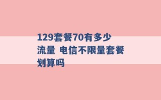 129套餐70有多少流量 电信不限量套餐划算吗 