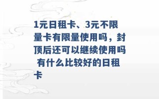 1元日租卡、3元不限量卡有限量使用吗，封顶后还可以继续使用吗 有什么比较好的日租卡 