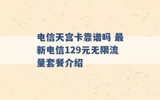 电信天宫卡靠谱吗 最新电信129元无限流量套餐介绍 