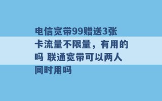 电信宽带99赠送3张卡流量不限量，有用的吗 联通宽带可以两人同时用吗 