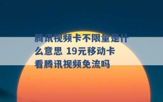 腾讯视频卡不限量是什么意思 19元移动卡看腾讯视频免流吗 