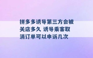 拼多多诱导第三方会被关店多久 诱导乘客取消订单可以申诉几次 