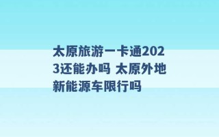 太原旅游一卡通2023还能办吗 太原外地新能源车限行吗 