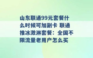 山东联通99元套餐什么时候可加副卡 联通推冰激淋套餐：全国不限流量老用户怎么买 