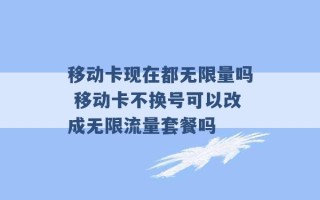 移动卡现在都无限量吗 移动卡不换号可以改成无限流量套餐吗 