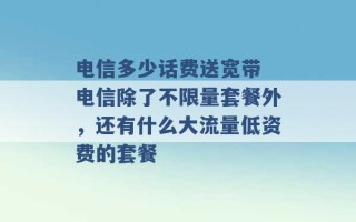 电信多少话费送宽带 电信除了不限量套餐外，还有什么大流量低资费的套餐 