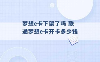 梦想e卡下架了吗 联通梦想e卡开卡多少钱 