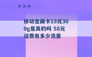 移动宝藏卡19元300g是真的吗 58元话费有多少流量 