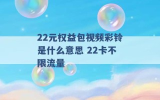 22元权益包视频彩铃是什么意思 22卡不限流量 