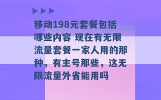 移动198元套餐包括哪些内容 现在有无限流量套餐一家人用的那种，有主号那些，这无限流量外省能用吗 