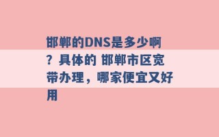 邯郸的DNS是多少啊？具体的 邯郸市区宽带办理，哪家便宜又好用 