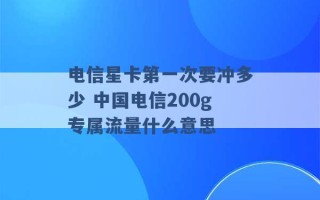 电信星卡第一次要冲多少 中国电信200g专属流量什么意思 