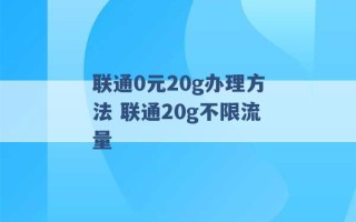 联通0元20g办理方法 联通20g不限流量 