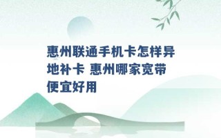 惠州联通手机卡怎样异地补卡 惠州哪家宽带便宜好用 