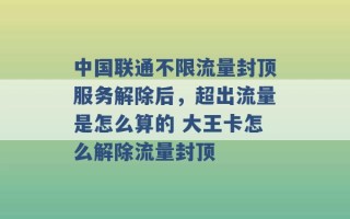 中国联通不限流量封顶服务解除后，超出流量是怎么算的 大王卡怎么解除流量封顶 