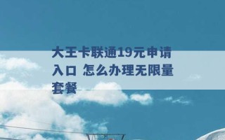 大王卡联通19元申请入口 怎么办理无限量套餐 