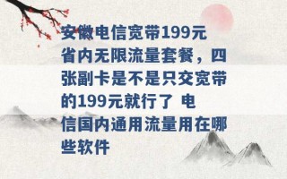 安徽电信宽带199元省内无限流量套餐，四张副卡是不是只交宽带的199元就行了 电信国内通用流量用在哪些软件 