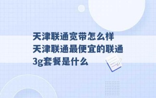 天津联通宽带怎么样 天津联通最便宜的联通3g套餐是什么 