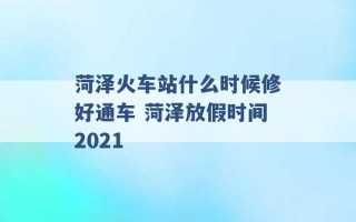 菏泽火车站什么时候修好通车 菏泽放假时间2021 