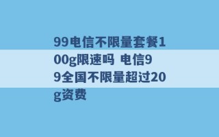 99电信不限量套餐100g限速吗 电信99全国不限量超过20g资费 