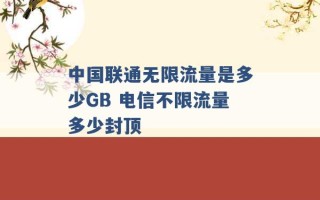 中国联通无限流量是多少GB 电信不限流量多少封顶 