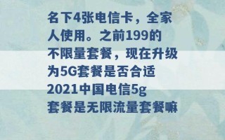 名下4张电信卡，全家人使用。之前199的不限量套餐，现在升级为5G套餐是否合适 2021中国电信5g套餐是无限流量套餐嘛 