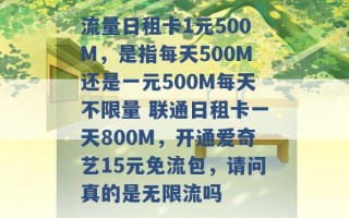 流量日租卡1元500M，是指每天500M还是一元500M每天不限量 联通日租卡一天800M，开通爱奇艺15元免流包，请问真的是无限流吗 