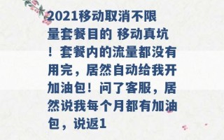 2021移动取消不限量套餐目的 移动真坑！套餐内的流量都没有用完，居然自动给我开加油包！问了客服，居然说我每个月都有加油包，说返1 