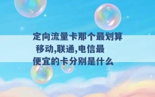 定向流量卡那个最划算 移动,联通,电信最便宜的卡分别是什么 