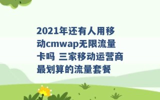 2021年还有人用移动cmwap无限流量卡吗 三家移动运营商最划算的流量套餐 