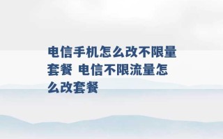 电信手机怎么改不限量套餐 电信不限流量怎么改套餐 