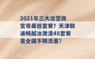 2021年三大运营商宽带最低套餐？天津联通畅越冰激凌48套餐是全国不限流量？ 