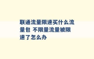 联通流量限速买什么流量包 不限量流量被限速了怎么办 