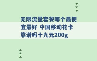 无限流量套餐哪个最便宜最好 中国移动花卡靠谱吗十九元200g 