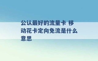 公认最好的流量卡 移动花卡定向免流是什么意思 