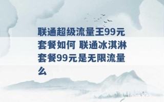 联通超级流量王99元套餐如何 联通冰淇淋套餐99元是无限流量么 