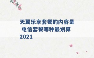 天翼乐享套餐的内容是 电信套餐哪种最划算2021 